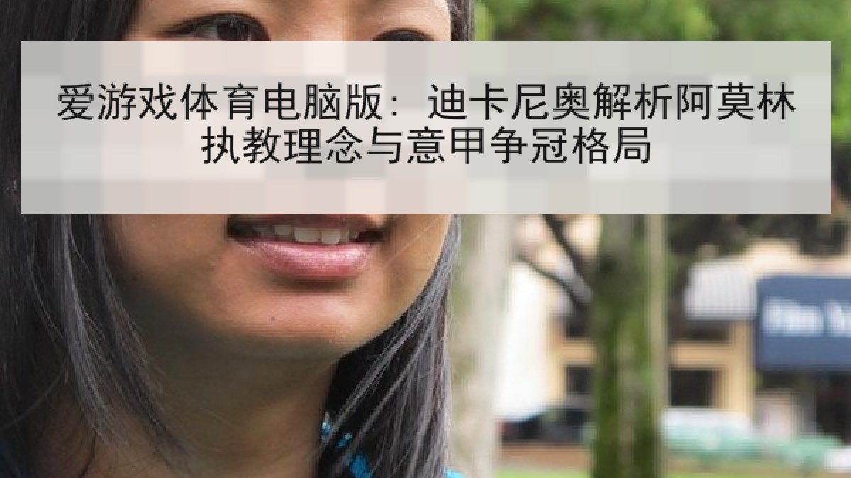 爱游戏体育电脑版: 迪卡尼奥解析阿莫林执教理念与意甲争冠格局