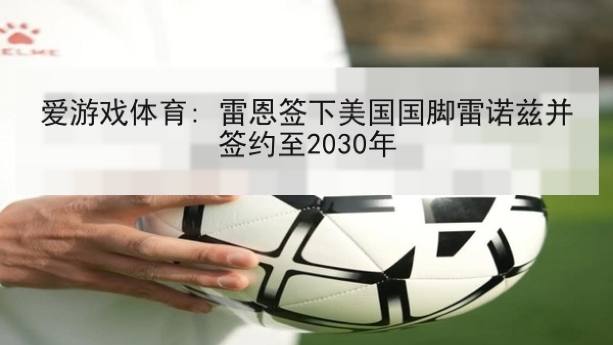 爱游戏体育: 雷恩签下美国国脚雷诺兹并签约至2030年