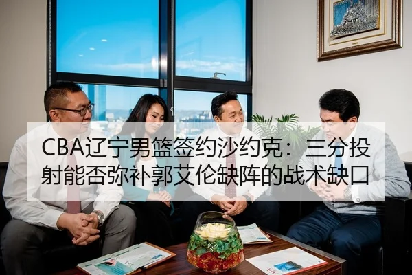 CBA辽宁男篮签约沙约克：三分投射能否弥补郭艾伦缺阵的战术缺口