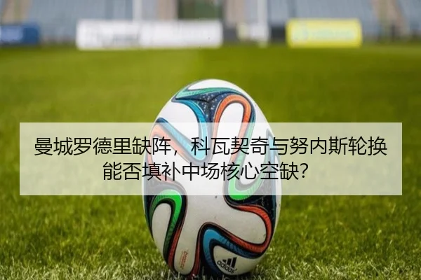曼城罗德里缺阵，科瓦契奇与努内斯轮换能否填补中场核心空缺？