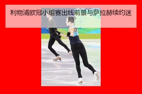 利物浦欧冠小组赛出线前景与萨拉赫续约迷局