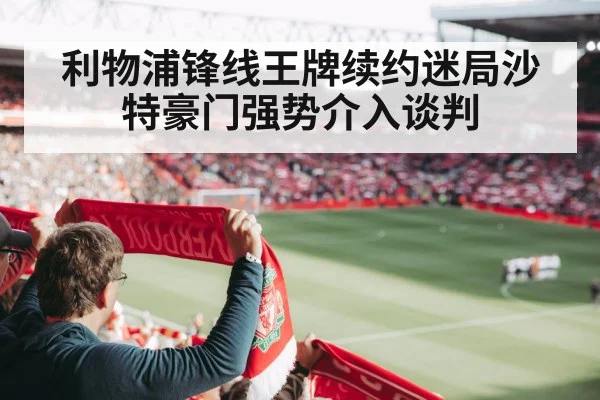 利物浦锋线王牌续约迷局沙特豪门强势介入谈判