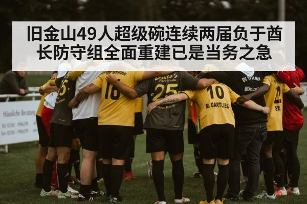 旧金山49人超级碗连续两届负于酋长防守组全面重建已是当务之急