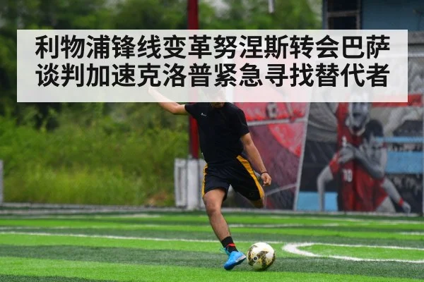 利物浦锋线变革努涅斯转会巴萨谈判加速克洛普紧急寻找替代者