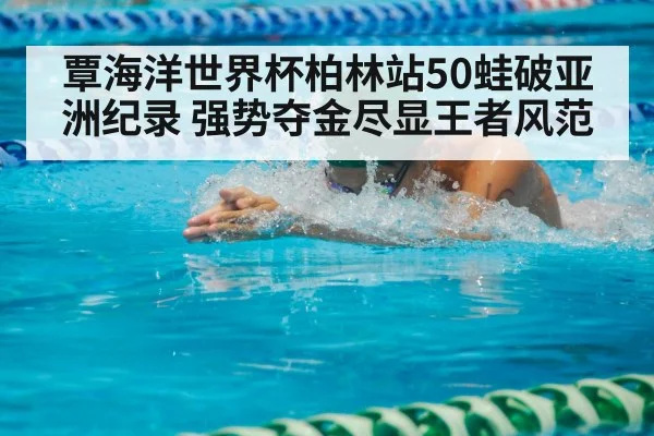 覃海洋世界杯柏林站50蛙破亚洲纪录 强势夺金尽显王者风范
