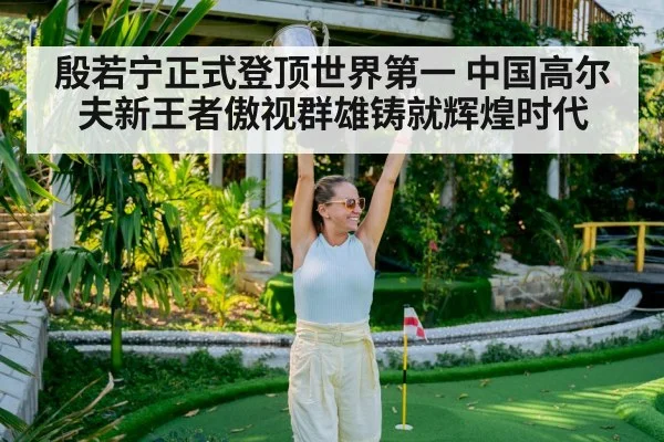 殷若宁正式登顶世界第一 中国高尔夫新王者傲视群雄铸就辉煌时代