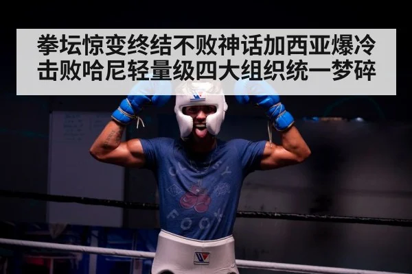 拳坛惊变终结不败神话加西亚爆冷击败哈尼轻量级四大组织统一梦碎